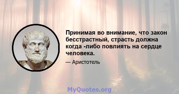 Принимая во внимание, что закон бесстрастный, страсть должна когда -либо повлиять на сердце человека.