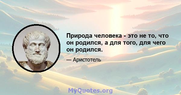 Природа человека - это не то, что он родился, а для того, для чего он родился.