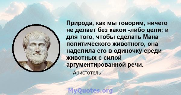 Природа, как мы говорим, ничего не делает без какой -либо цели; и для того, чтобы сделать Мана политического животного, она наделила его в одиночку среди животных с силой аргументированной речи.