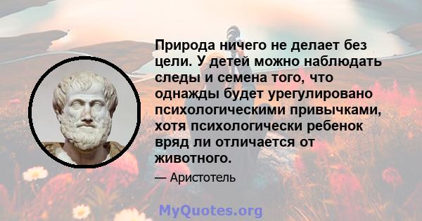 Природа ничего не делает без цели. У детей можно наблюдать следы и семена того, что однажды будет урегулировано психологическими привычками, хотя психологически ребенок вряд ли отличается от животного.