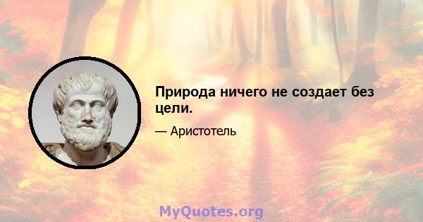 Природа ничего не создает без цели.