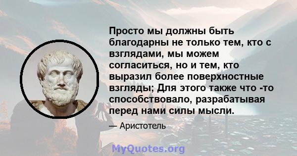 Просто мы должны быть благодарны не только тем, кто с взглядами, мы можем согласиться, но и тем, кто выразил более поверхностные взгляды; Для этого также что -то способствовало, разрабатывая перед нами силы мысли.