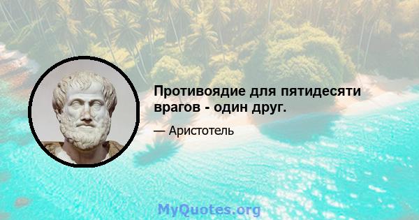 Противоядие для пятидесяти врагов - один друг.