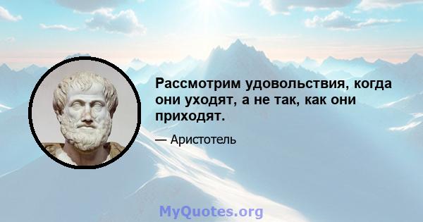 Рассмотрим удовольствия, когда они уходят, а не так, как они приходят.