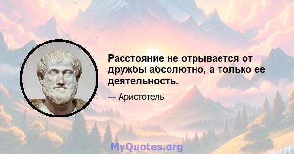 Расстояние не отрывается от дружбы абсолютно, а только ее деятельность.