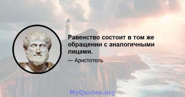 Равенство состоит в том же обращении с аналогичными лицами.