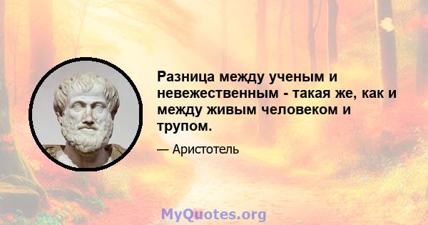 Разница между ученым и невежественным - такая же, как и между живым человеком и трупом.