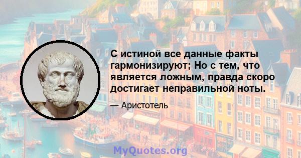 С истиной все данные факты гармонизируют; Но с тем, что является ложным, правда скоро достигает неправильной ноты.