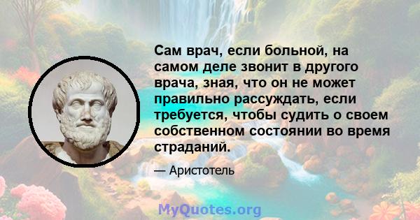 Сам врач, если больной, на самом деле звонит в другого врача, зная, что он не может правильно рассуждать, если требуется, чтобы судить о своем собственном состоянии во время страданий.