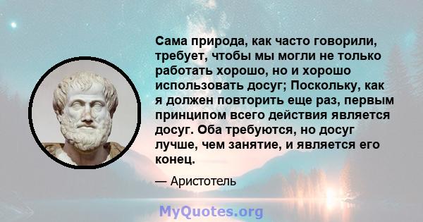 Сама природа, как часто говорили, требует, чтобы мы могли не только работать хорошо, но и хорошо использовать досуг; Поскольку, как я должен повторить еще раз, первым принципом всего действия является досуг. Оба