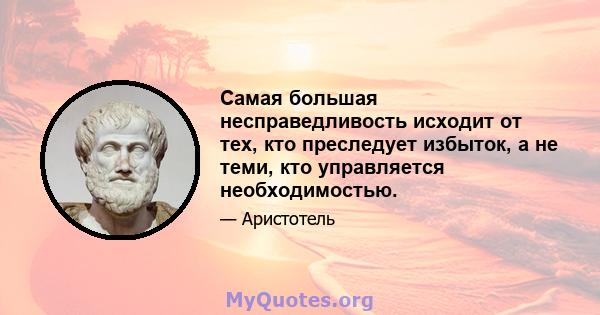 Самая большая несправедливость исходит от тех, кто преследует избыток, а не теми, кто управляется необходимостью.