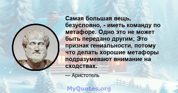 Самая большая вещь, безусловно, - иметь команду по метафоре. Одно это не может быть передано другим; Это признак гениальности, потому что делать хорошие метафоры подразумевают внимание на сходствах.