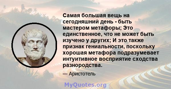 Самая большая вещь на сегодняшний день - быть мастером метафоры; Это единственное, что не может быть изучено у других; И это также признак гениальности, поскольку хорошая метафора подразумевает интуитивное восприятие