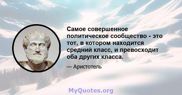 Самое совершенное политическое сообщество - это тот, в котором находится средний класс, и превосходит оба других класса.