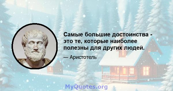 Самые большие достоинства - это те, которые наиболее полезны для других людей.