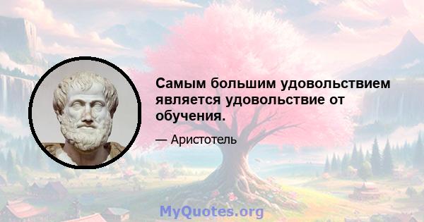 Самым большим удовольствием является удовольствие от обучения.