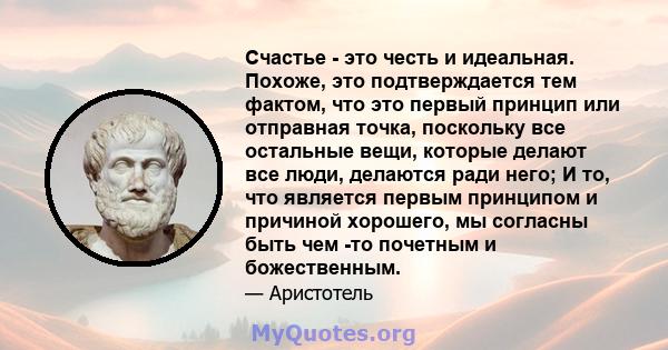 Счастье - это честь и идеальная. Похоже, это подтверждается тем фактом, что это первый принцип или отправная точка, поскольку все остальные вещи, которые делают все люди, делаются ради него; И то, что является первым