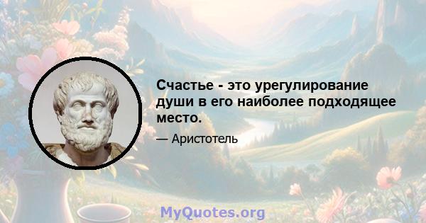 Счастье - это урегулирование души в его наиболее подходящее место.