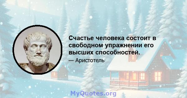 Счастье человека состоит в свободном упражнении его высших способностей.