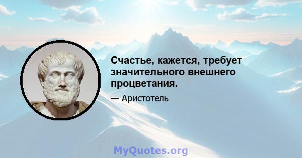 Счастье, кажется, требует значительного внешнего процветания.