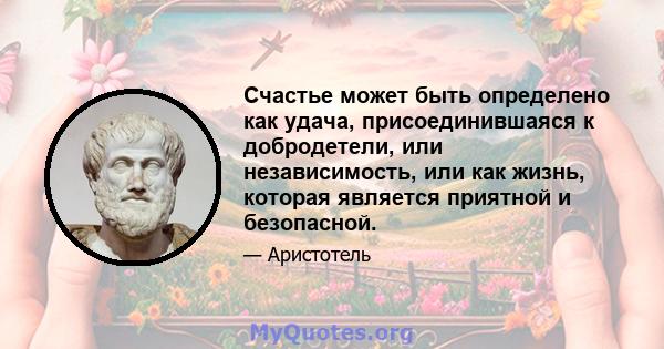 Счастье может быть определено как удача, присоединившаяся к добродетели, или независимость, или как жизнь, которая является приятной и безопасной.