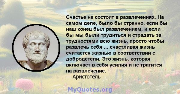 Счастье не состоит в развлечениях. На самом деле, было бы странно, если бы наш конец был развлечением, и если бы мы были трудиться и страдать за трудностями всю жизнь, просто чтобы развлечь себя ... счастливая жизнь