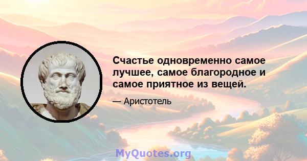 Счастье одновременно самое лучшее, самое благородное и самое приятное из вещей.