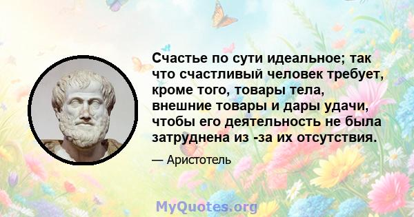 Счастье по сути идеальное; так что счастливый человек требует, кроме того, товары тела, внешние товары и дары удачи, чтобы его деятельность не была затруднена из -за их отсутствия.