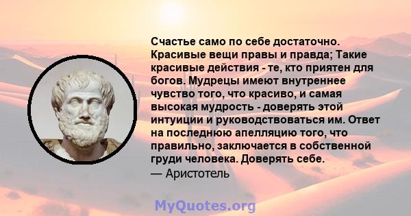 Счастье само по себе достаточно. Красивые вещи правы и правда; Такие красивые действия - те, кто приятен для богов. Мудрецы имеют внутреннее чувство того, что красиво, и самая высокая мудрость - доверять этой интуиции и 