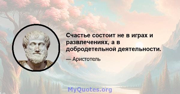 Счастье состоит не в играх и развлечениях, а в добродетельной деятельности.