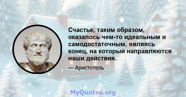 Счастье, таким образом, оказалось чем-то идеальным и самодостаточным, являясь конец, на который направляются наши действия.