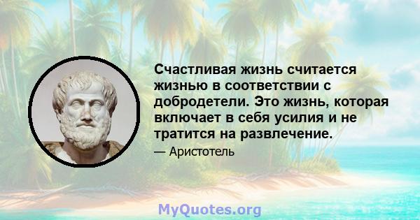 Счастливая жизнь считается жизнью в соответствии с добродетели. Это жизнь, которая включает в себя усилия и не тратится на развлечение.