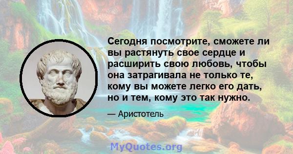 Сегодня посмотрите, сможете ли вы растянуть свое сердце и расширить свою любовь, чтобы она затрагивала не только те, кому вы можете легко его дать, но и тем, кому это так нужно.