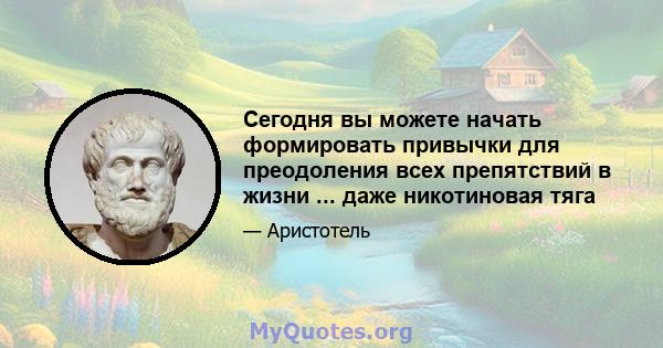 Сегодня вы можете начать формировать привычки для преодоления всех препятствий в жизни ... даже никотиновая тяга