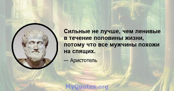 Сильные не лучше, чем ленивые в течение половины жизни, потому что все мужчины похожи на спящих.