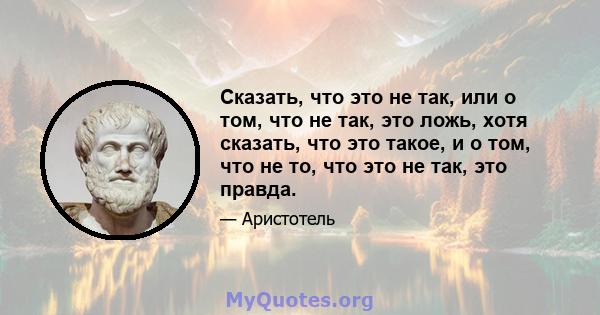 Сказать, что это не так, или о том, что не так, это ложь, хотя сказать, что это такое, и о том, что не то, что это не так, это правда.