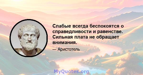 Слабые всегда беспокоятся о справедливости и равенстве. Сильная плата не обращает внимания.