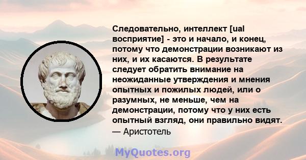 Следовательно, интеллект [ual восприятие] - это и начало, и конец, потому что демонстрации возникают из них, и их касаются. В результате следует обратить внимание на неожиданные утверждения и мнения опытных и пожилых