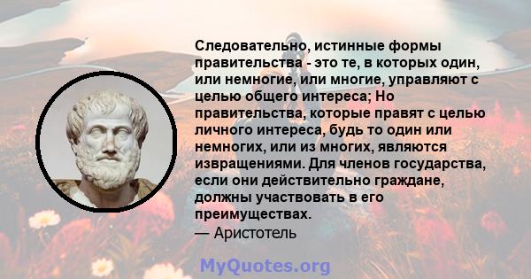 Следовательно, истинные формы правительства - это те, в которых один, или немногие, или многие, управляют с целью общего интереса; Но правительства, которые правят с целью личного интереса, будь то один или немногих,