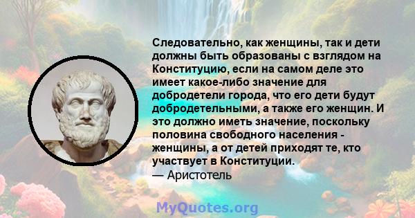 Следовательно, как женщины, так и дети должны быть образованы с взглядом на Конституцию, если на самом деле это имеет какое-либо значение для добродетели города, что его дети будут добродетельными, а также его женщин. И 