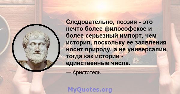 Следовательно, поэзия - это нечто более философское и более серьезный импорт, чем история, поскольку ее заявления носит природу, а не универсалии, тогда как истории - единственные числа.