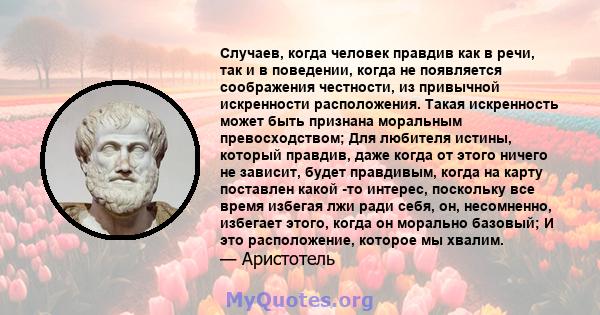 Случаев, когда человек правдив как в речи, так и в поведении, когда не появляется соображения честности, из привычной искренности расположения. Такая искренность может быть признана моральным превосходством; Для