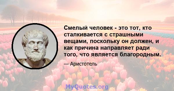 Смелый человек - это тот, кто сталкивается с страшными вещами, поскольку он должен, и как причина направляет ради того, что является благородным.