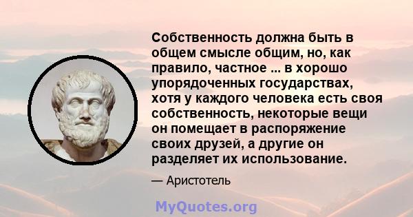 Собственность должна быть в общем смысле общим, но, как правило, частное ... в хорошо упорядоченных государствах, хотя у каждого человека есть своя собственность, некоторые вещи он помещает в распоряжение своих друзей,