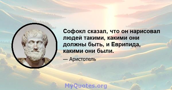 Софокл сказал, что он нарисовал людей такими, какими они должны быть, и Еврипида, какими они были.