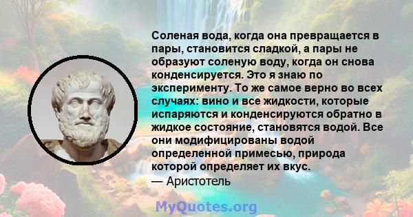 Соленая вода, когда она превращается в пары, становится сладкой, а пары не образуют соленую воду, когда он снова конденсируется. Это я знаю по эксперименту. То же самое верно во всех случаях: вино и все жидкости,