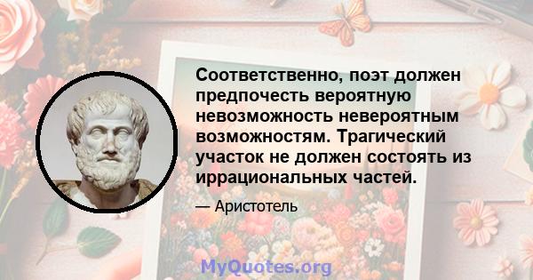 Соответственно, поэт должен предпочесть вероятную невозможность невероятным возможностям. Трагический участок не должен состоять из иррациональных частей.