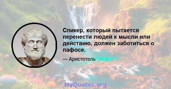 Спикер, который пытается перенести людей к мысли или действию, должен заботиться о пафосе.