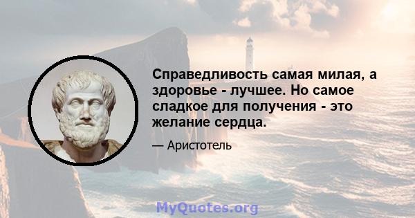 Справедливость самая милая, а здоровье - лучшее. Но самое сладкое для получения - это желание сердца.