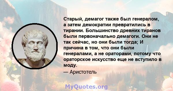 Старый, демагог также был генералом, а затем демократии превратились в тирании. Большинство древних тиранов были первоначально демагоги. Они не так сейчас, но они были тогда; И причина в том, что они были генералами, а